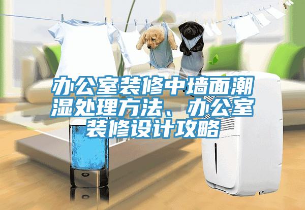 辦公室裝修中墻面潮濕處理方法、辦公室裝修設計攻略