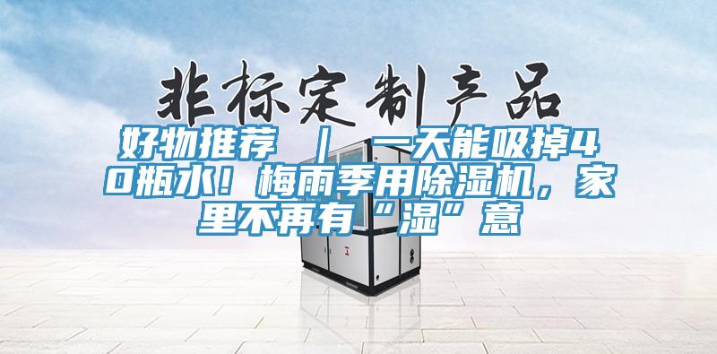 好物推薦 ｜ 一天能吸掉40瓶水！梅雨季用除濕機，家里不再有“濕”意