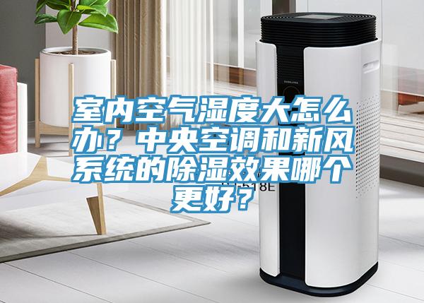 室內空氣濕度大怎么辦？中央空調和新風系統(tǒng)的除濕效果哪個更好？