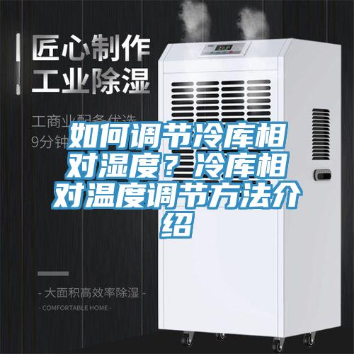 如何調(diào)節(jié)冷庫(kù)相對(duì)濕度？冷庫(kù)相對(duì)溫度調(diào)節(jié)方法介紹