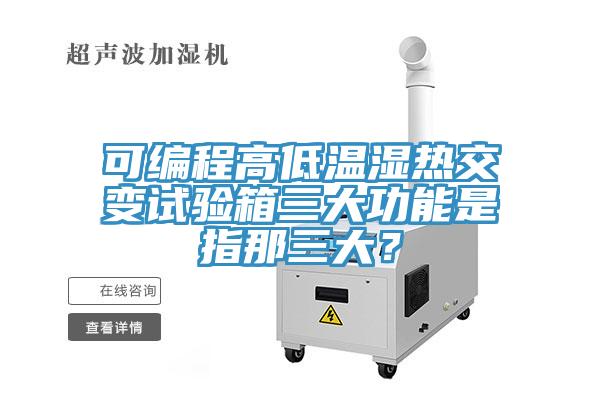 可編程高低溫濕熱交變?cè)囼?yàn)箱三大功能是指那三大？