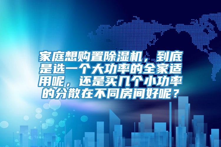 家庭想購(gòu)置除濕機(jī)，到底是選一個(gè)大功率的全家適用呢，還是買(mǎi)幾個(gè)小功率的分散在不同房間好呢？