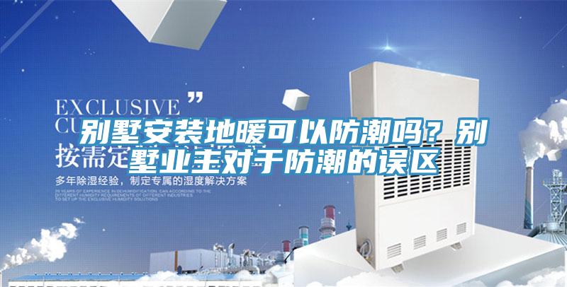 別墅安裝地暖可以防潮嗎？別墅業(yè)主對于防潮的誤區(qū)