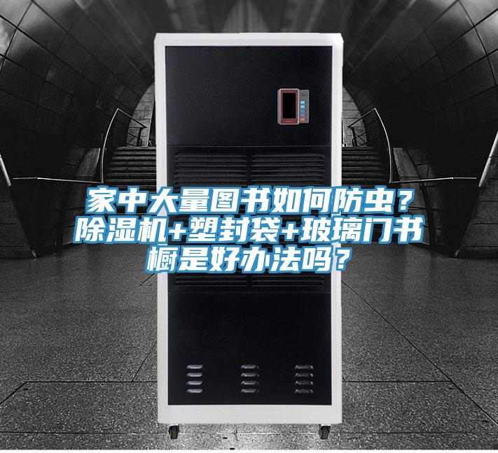 家中大量圖書(shū)如何防蟲(chóng)？除濕機(jī)+塑封袋+玻璃門(mén)書(shū)櫥是好辦法嗎？
