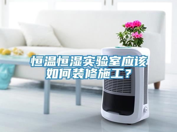 恒溫恒濕實(shí)驗(yàn)室應(yīng)該如何裝修施工？