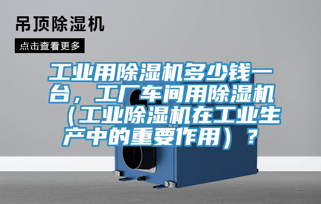 工業(yè)用除濕機(jī)多少錢一臺(tái)，工廠車間用除濕機(jī)（工業(yè)除濕機(jī)在工業(yè)生產(chǎn)中的重要作用）？