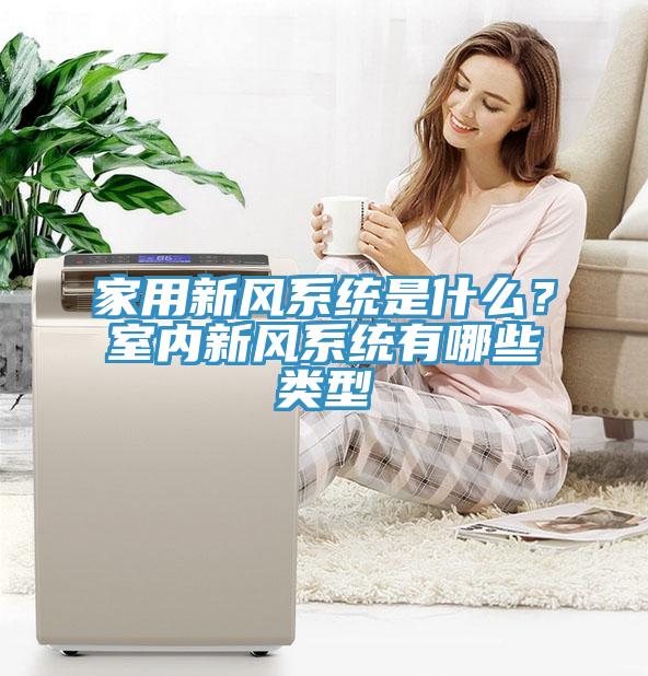 家用新風(fēng)系統(tǒng)是什么？室內(nèi)新風(fēng)系統(tǒng)有哪些類型