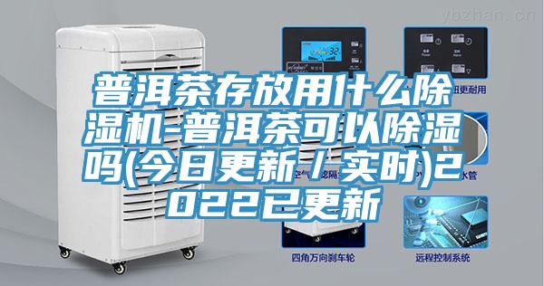 普洱茶存放用什么除濕機(jī)-普洱茶可以除濕嗎(今日更新／實(shí)時)2022已更新