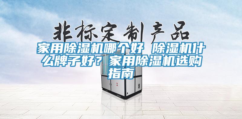 家用除濕機哪個好 除濕機什么牌子好？家用除濕機選購指南