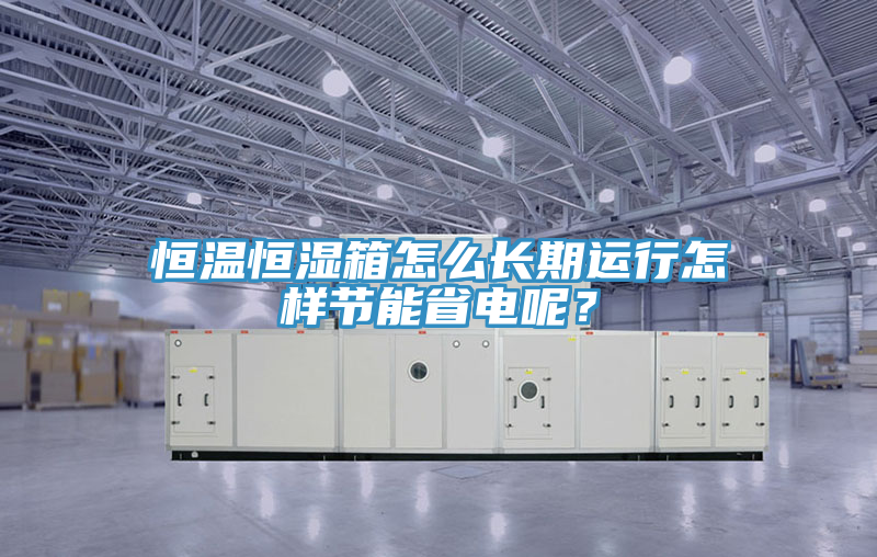 恒溫恒濕箱怎么長(zhǎng)期運(yùn)行怎樣節(jié)能省電呢？