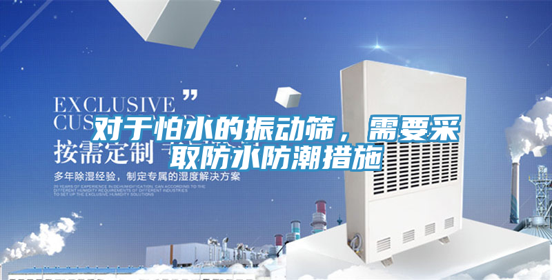 對于怕水的振動篩，需要采取防水防潮措施