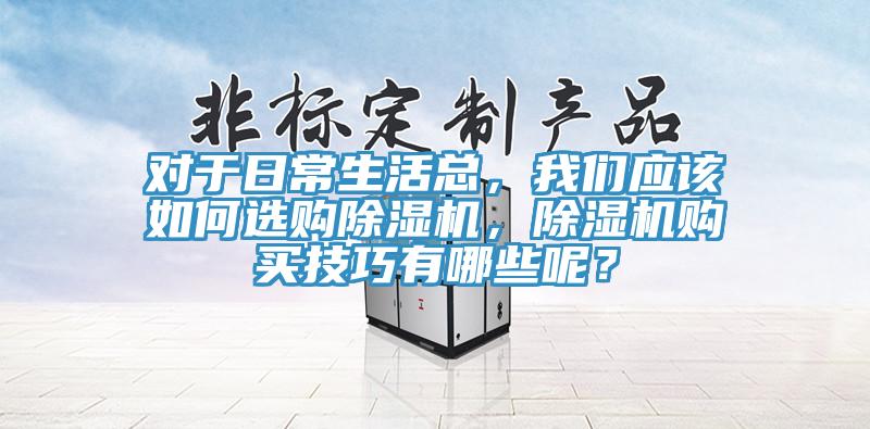 對于日常生活總，我們應(yīng)該如何選購除濕機(jī)，除濕機(jī)購買技巧有哪些呢？