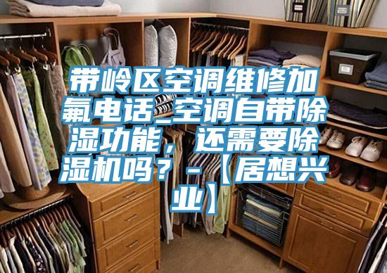 帶嶺區(qū)空調(diào)維修加氟電話_空調(diào)自帶除濕功能，還需要除濕機嗎？-【居想興業(yè)】
