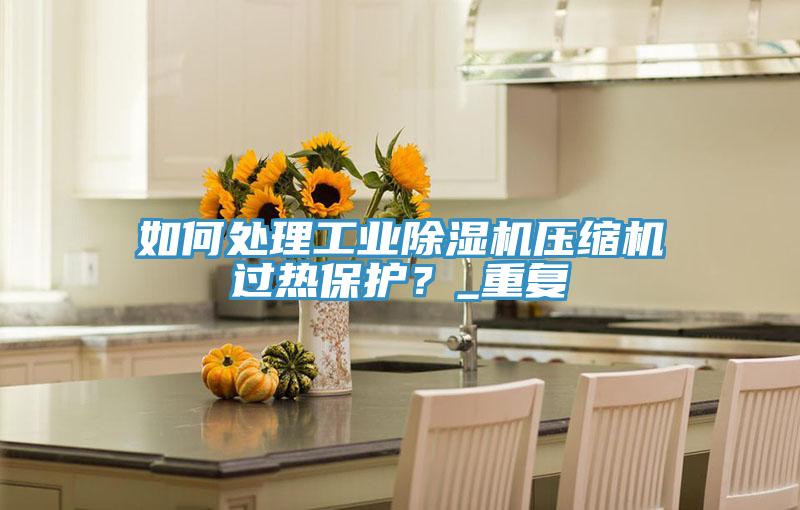 如何處理工業(yè)除濕機(jī)壓縮機(jī)過熱保護(hù)？_重復(fù)