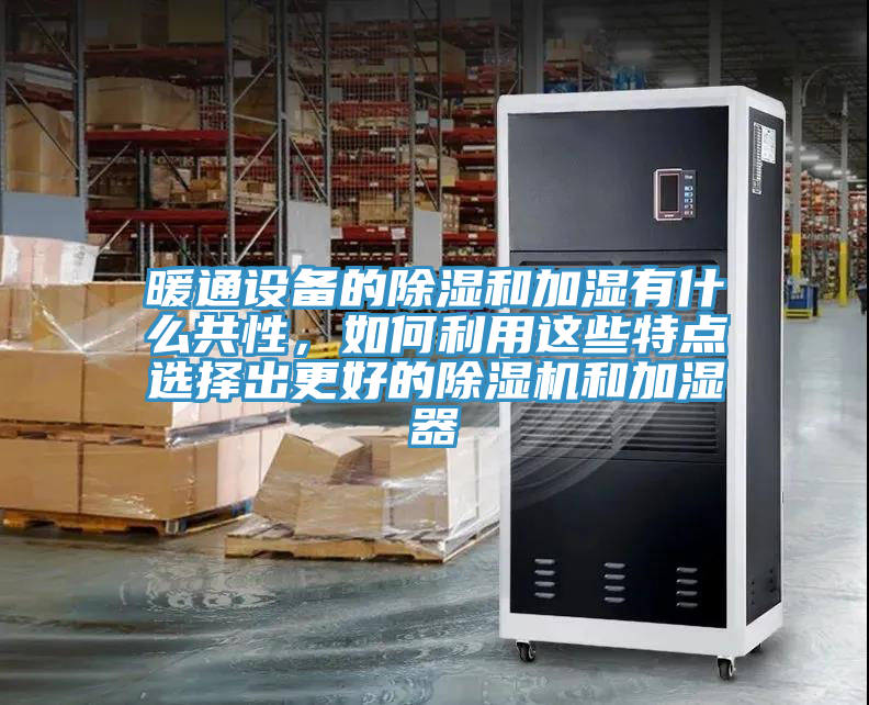 暖通設(shè)備的除濕和加濕有什么共性，如何利用這些特點(diǎn)選擇出更好的除濕機(jī)和加濕器