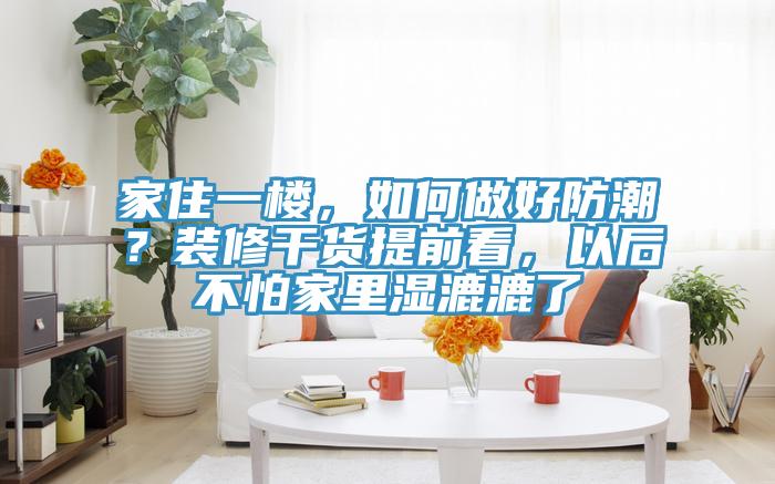 家住一樓，如何做好防潮？裝修干貨提前看，以后不怕家里濕漉漉了