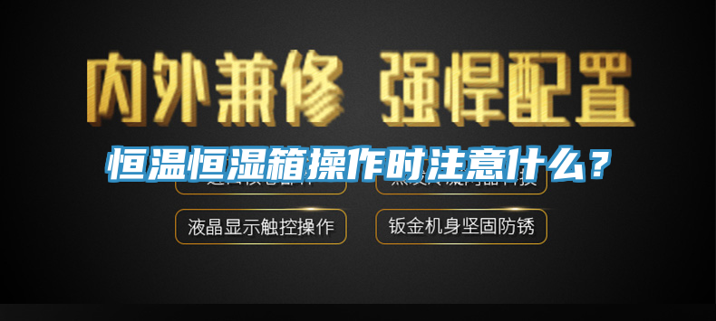 恒溫恒濕箱操作時(shí)注意什么？