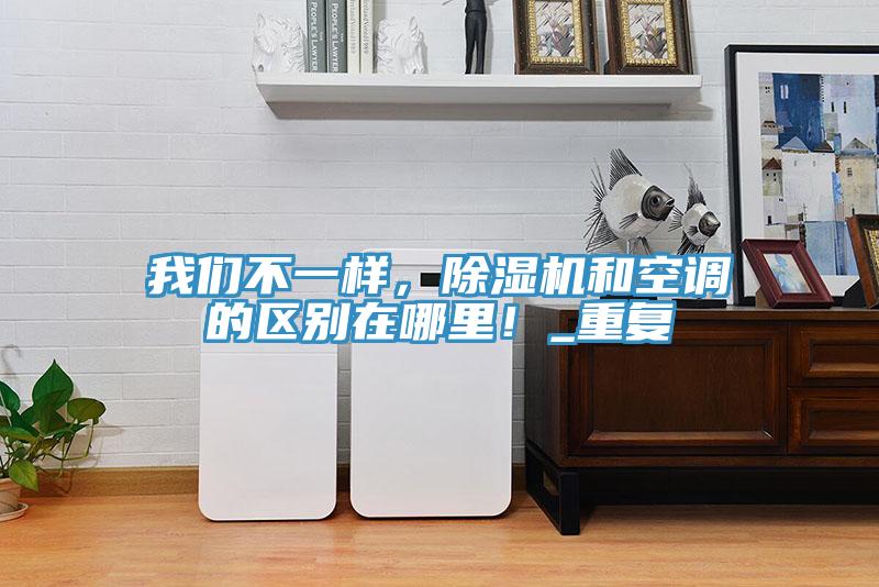 我們不一樣，除濕機(jī)和空調(diào)的區(qū)別在哪里！_重復(fù)
