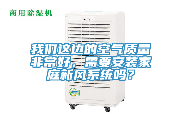 我們這邊的空氣質(zhì)量非常好，需要安裝家庭新風(fēng)系統(tǒng)嗎？
