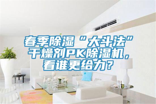 春季除濕“大斗法”干燥劑PK除濕機(jī)，看誰(shuí)更給力？