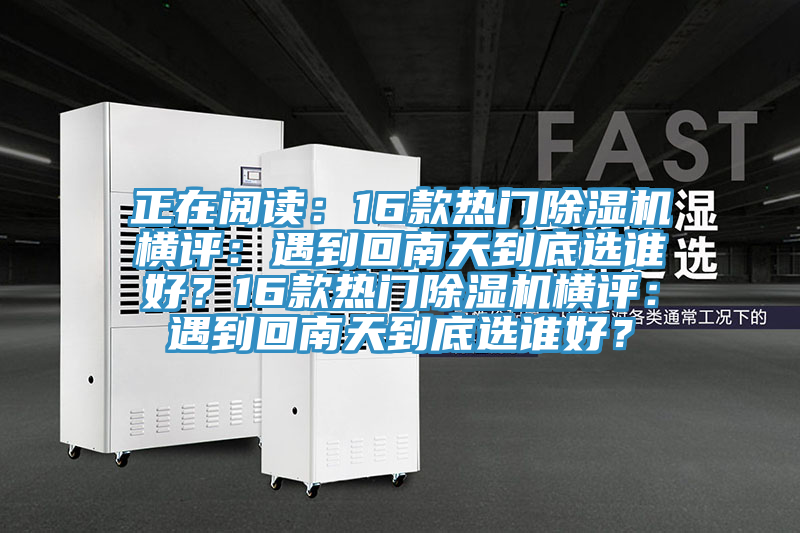 正在閱讀：16款熱門除濕機(jī)橫評：遇到回南天到底選誰好？16款熱門除濕機(jī)橫評：遇到回南天到底選誰好？