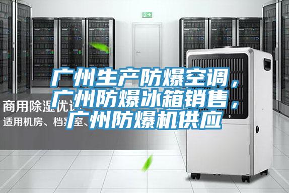 廣州生產(chǎn)防爆空調(diào)，廣州防爆冰箱銷售，廣州防爆機(jī)供應(yīng)