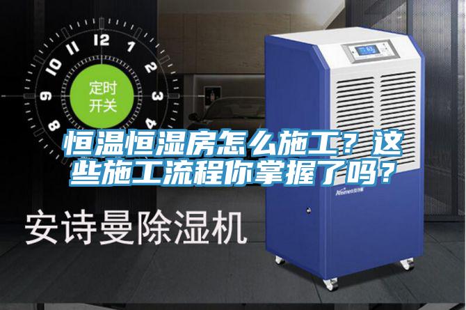 恒溫恒濕房怎么施工？這些施工流程你掌握了嗎？