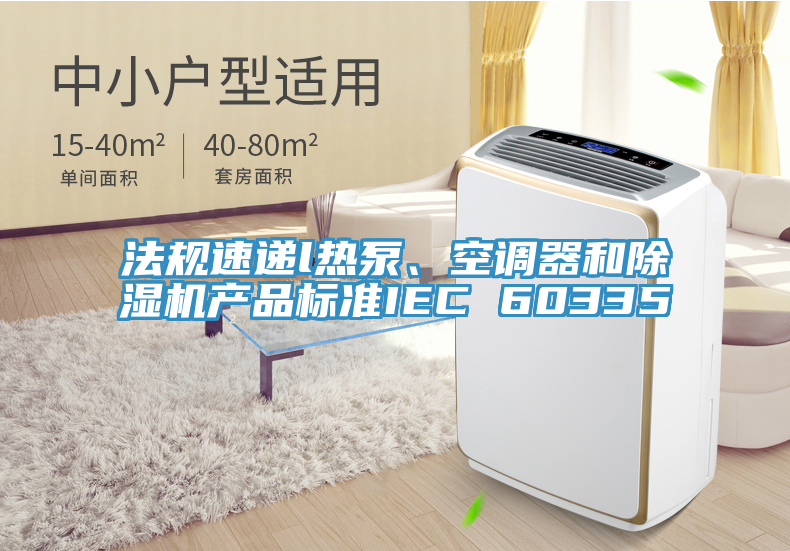 法規(guī)速遞l熱泵、空調(diào)器和除濕機(jī)產(chǎn)品標(biāo)準(zhǔn)IEC 60335