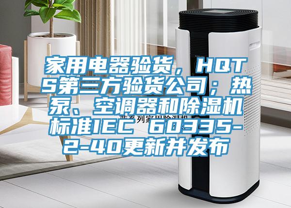 家用電器驗(yàn)貨，HQTS第三方驗(yàn)貨公司；熱泵、空調(diào)器和除濕機(jī)標(biāo)準(zhǔn)IEC 60335-2-40更新并發(fā)布