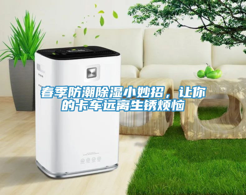 春季防潮除濕小妙招，讓你的卡車遠(yuǎn)離生銹煩惱