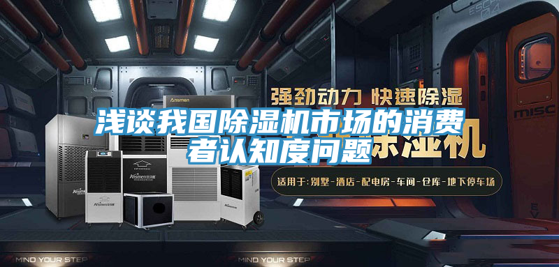 淺談我國(guó)除濕機(jī)市場(chǎng)的消費(fèi)者認(rèn)知度問(wèn)題