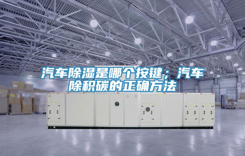 汽車除濕是哪個按鍵；汽車除積碳的正確方法