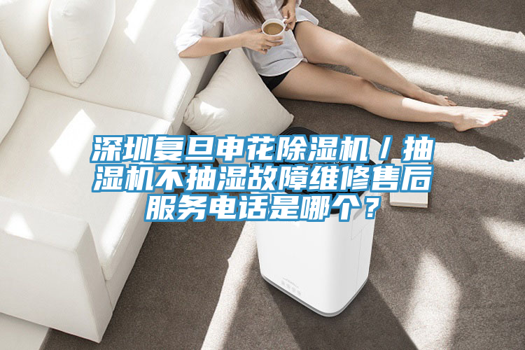 深圳復(fù)旦申花除濕機(jī)／抽濕機(jī)不抽濕故障維修售后服務(wù)電話是哪個(gè)？