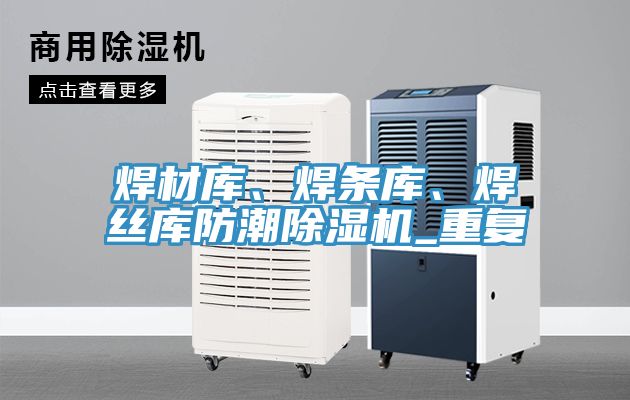 焊材庫、焊條庫、焊絲庫防潮除濕機_重復