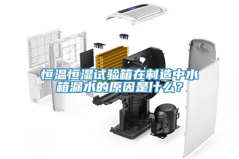 恒溫恒濕試驗箱在制造中水箱漏水的原因是什么？