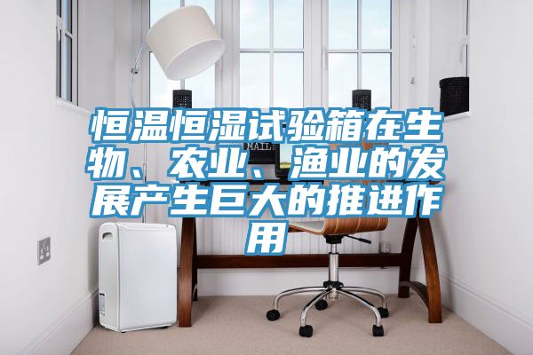 恒溫恒濕試驗箱在生物、農(nóng)業(yè)、漁業(yè)的發(fā)展產(chǎn)生巨大的推進作用