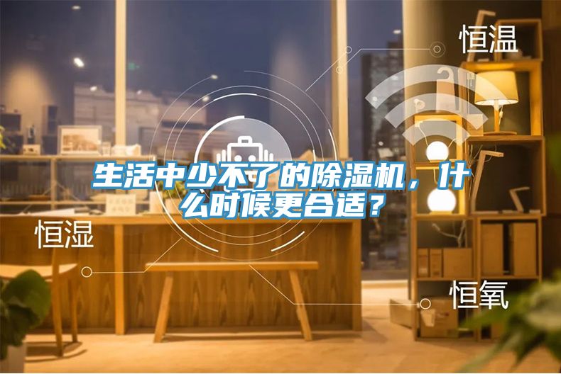 生活中少不了的除濕機(jī)，什么時(shí)候更合適？