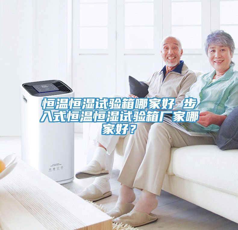 恒溫恒濕試驗(yàn)箱哪家好 步入式恒溫恒濕試驗(yàn)箱廠家哪家好？