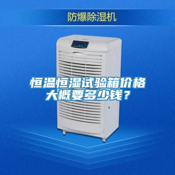 恒溫恒濕試驗(yàn)箱價(jià)格大概要多少錢？