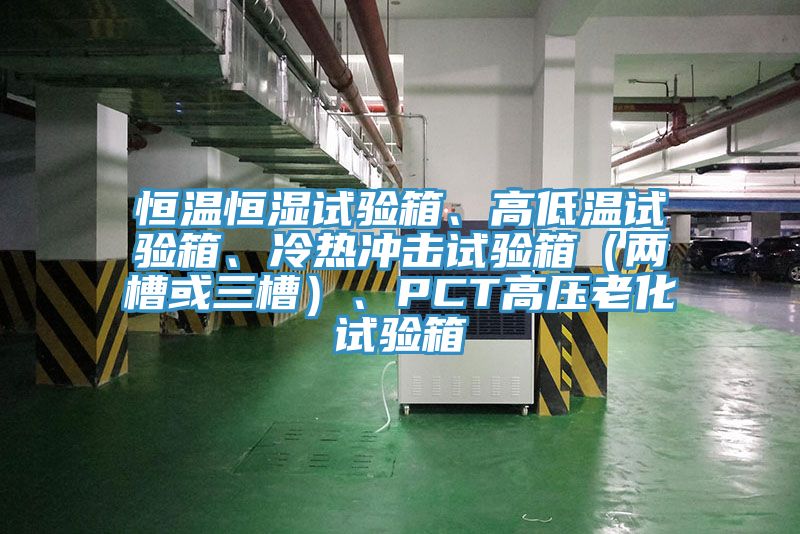 恒溫恒濕試驗(yàn)箱、高低溫試驗(yàn)箱、冷熱沖擊試驗(yàn)箱（兩槽或三槽）、PCT高壓老化試驗(yàn)箱