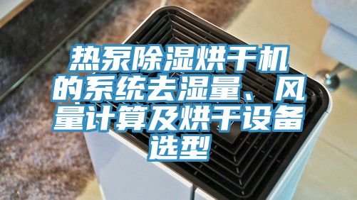 熱泵除濕烘干機(jī)的系統(tǒng)去濕量、風(fēng)量計(jì)算及烘干設(shè)備選型