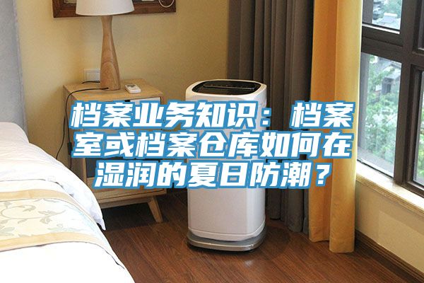 檔案業(yè)務(wù)知識：檔案室或檔案倉庫如何在濕潤的夏日防潮？