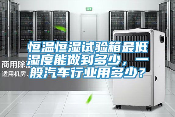 恒溫恒濕試驗箱最低濕度能做到多少，一般汽車行業(yè)用多少？