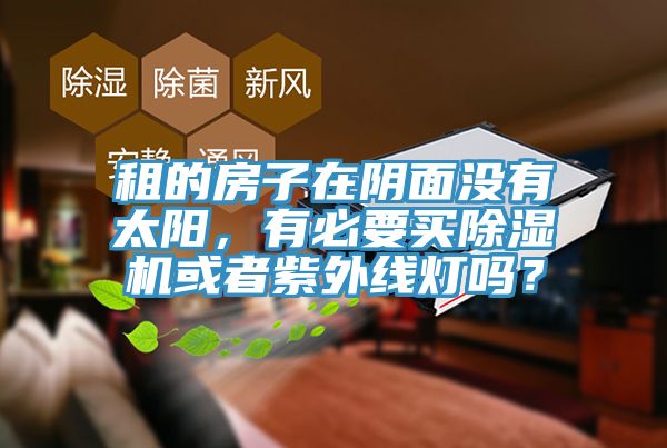 租的房子在陰面沒有太陽，有必要買除濕機或者紫外線燈嗎？