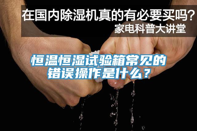 恒溫恒濕試驗(yàn)箱常見的錯(cuò)誤操作是什么？