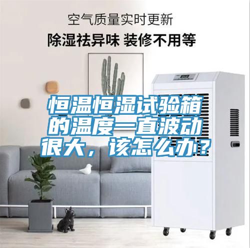 恒溫恒濕試驗(yàn)箱的溫度一直波動(dòng)很大，該怎么辦？