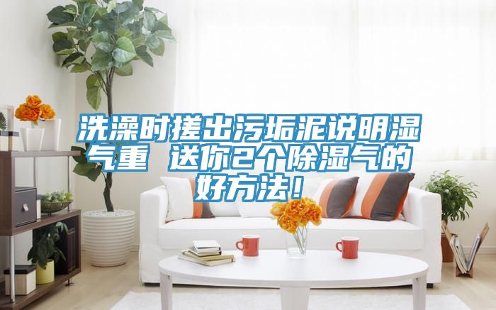 洗澡時搓出污垢泥說明濕氣重 送你2個除濕氣的好方法！