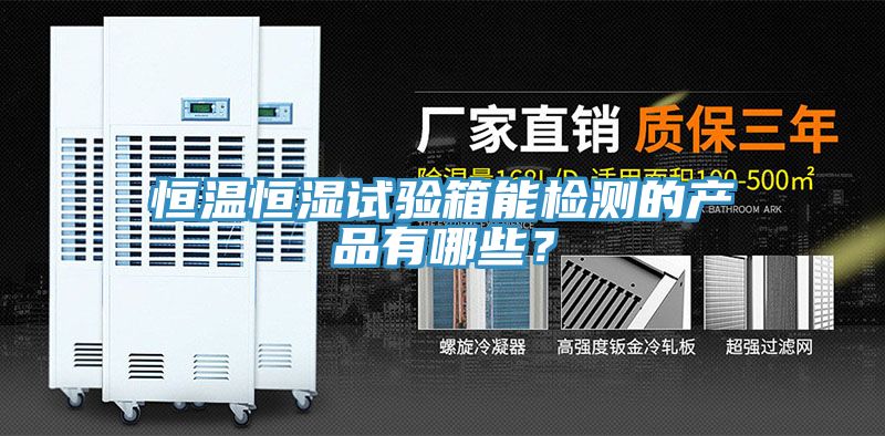 恒溫恒濕試驗箱能檢測的產(chǎn)品有哪些？