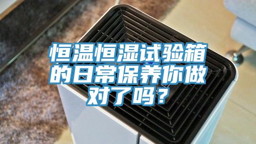 恒溫恒濕試驗箱的日常保養(yǎng)你做對了嗎？