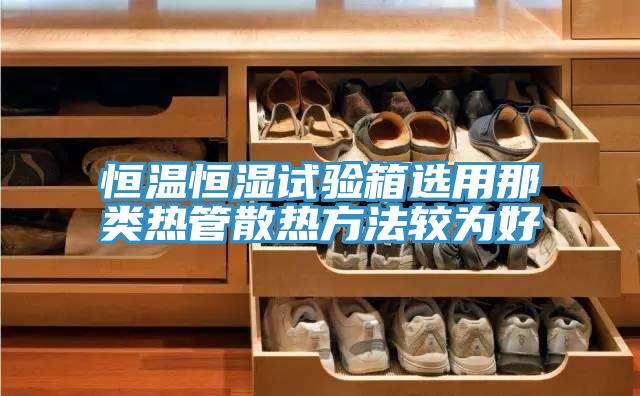 恒溫恒濕試驗(yàn)箱選用那類(lèi)熱管散熱方法較為好